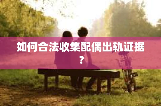 如何合法收集配偶出轨证据？