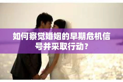 如何察觉婚姻的早期危机信号并采取行动？