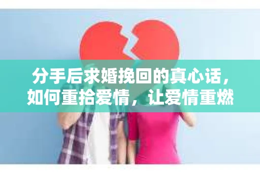 分手后求婚挽回的真心话,如何重拾爱情,让爱情重燃? 分手后求婚挽回的真心话,如何重拾爱情,让爱情重燃?