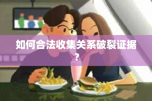 如何合法收集关系破裂证据？