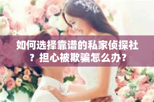 如何选择靠谱的私家侦探社？担心被欺骗怎么办？