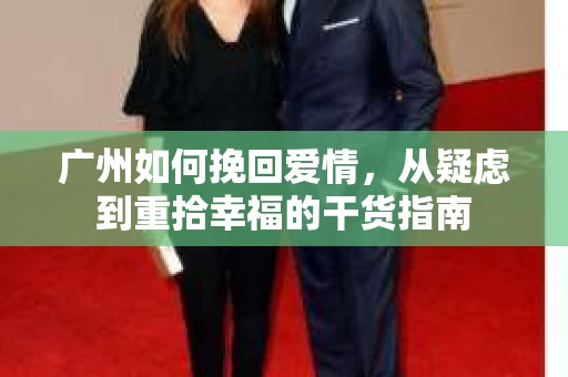 广州如何挽回爱情,从疑虑到重拾幸福的干货指南 广州如何挽回爱情,从疑虑到重拾幸福的干货指南
