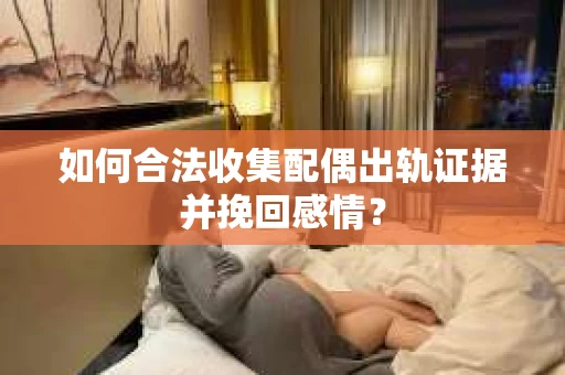 如何合法收集配偶出轨证据并挽回感情？