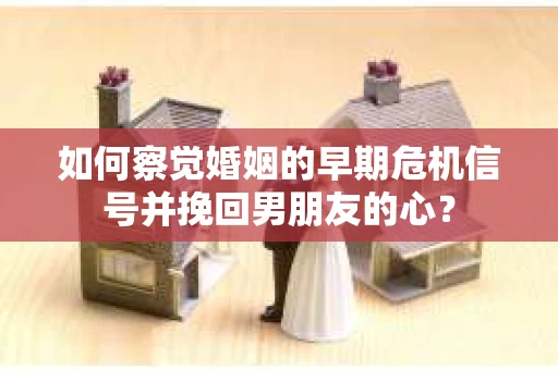 如何察觉婚姻的早期危机信号并挽回男朋友的心？