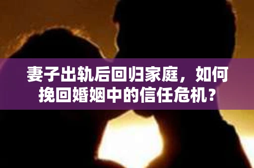 妻子出轨后回归家庭，如何挽回婚姻中的信任危机？