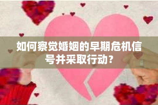 如何察觉婚姻的早期危机信号并采取行动？
