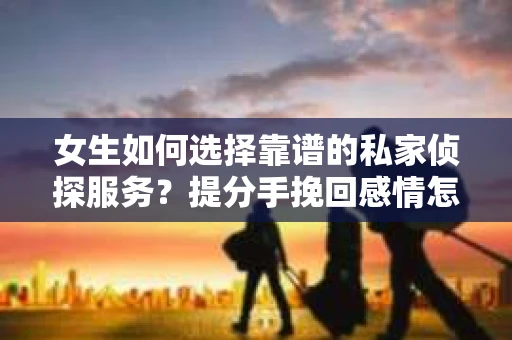 女生如何选择靠谱的私家侦探服务？提分手挽回感情怎么办？