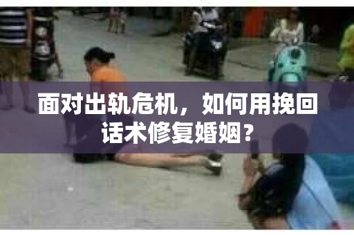 面对出轨危机，如何用挽回话术修复婚姻？
