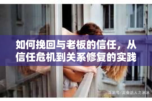 如何挽回与老板的信任，从信任危机到关系修复的实践指南