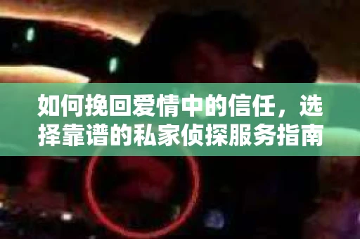 如何挽回爱情中的信任,选择靠谱的私家侦探服务指南 如何挽回爱情中的信任,选择靠谱的私家侦探服务指南