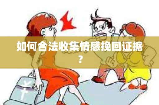 如何合法收集情感挽回证据？