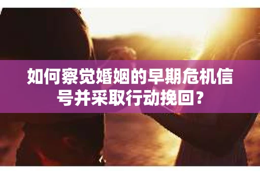 如何察觉婚姻的早期危机信号并采取行动挽回? 如何察觉婚姻的早期危机信号并采取行动挽回?