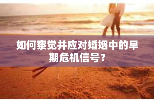 如何察觉并应对婚姻中的早期危机信号？