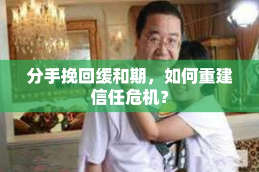分手挽回缓和期,如何重建信任危机? 分手挽回缓和期,如何重建信任危机?