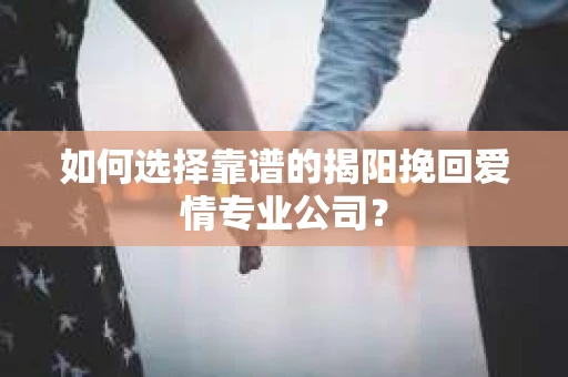 如何选择靠谱的揭阳挽回爱情专业公司？