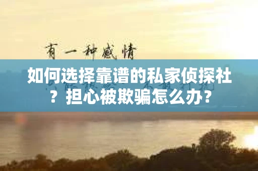 如何选择靠谱的私家侦探社？担心被欺骗怎么办？