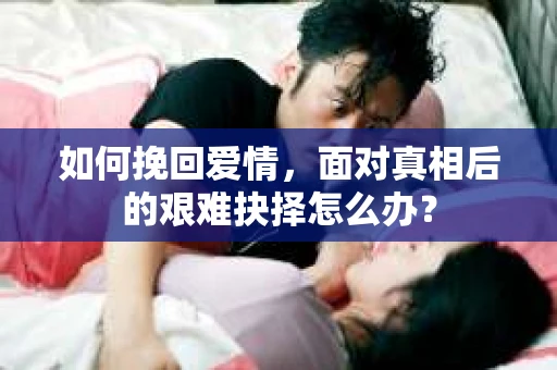 如何挽回爱情,面对真相后的艰难抉择怎么办? 如何挽回爱情,面对真相后的艰难抉择怎么办?