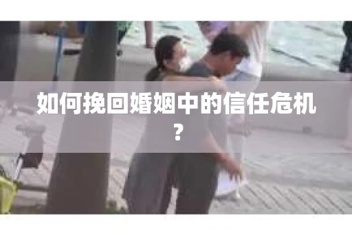 如何挽回婚姻中的信任危机？
