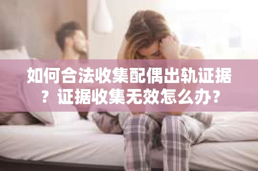 如何合法收集配偶出轨证据？证据收集无效怎么办？