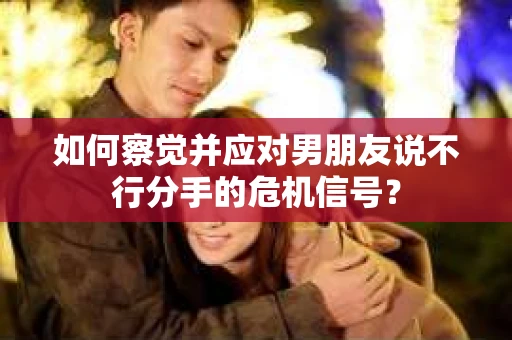 如何察觉并应对男朋友说不行分手的危机信号? 如何察觉并应对男朋友说不行分手的危机信号?