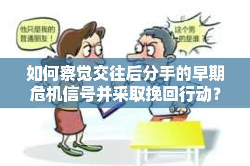 如何察觉交往后分手的早期危机信号并采取挽回行动？