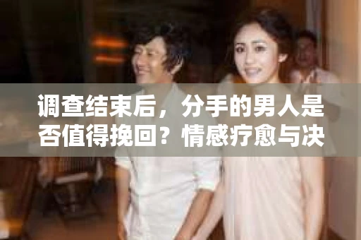 调查结束后，分手的男人是否值得挽回？情感疗愈与决策之路