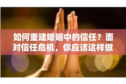 如何重建婚姻中的信任？面对信任危机，你应该这样做