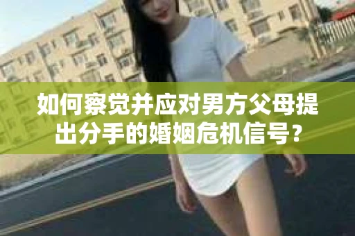 如何察觉并应对男方父母提出分手的婚姻危机信号？