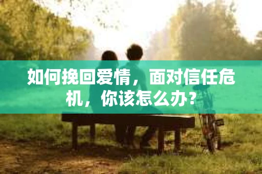 如何挽回爱情，面对信任危机，你该怎么办？