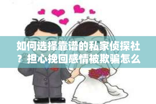如何选择靠谱的私家侦探社？担心挽回感情被欺骗怎么办？