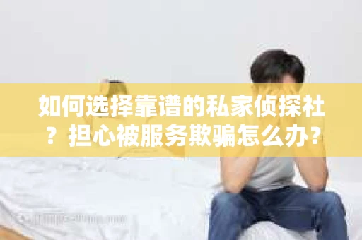 如何选择靠谱的私家侦探社？担心被服务欺骗怎么办？