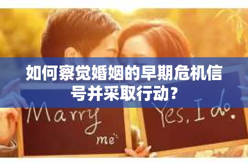 如何察觉婚姻的早期危机信号并采取行动? 如何察觉婚姻的早期危机信号并采取行动?