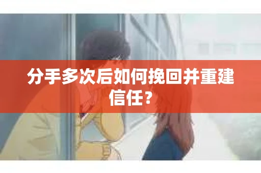 分手多次后如何挽回并重建信任？