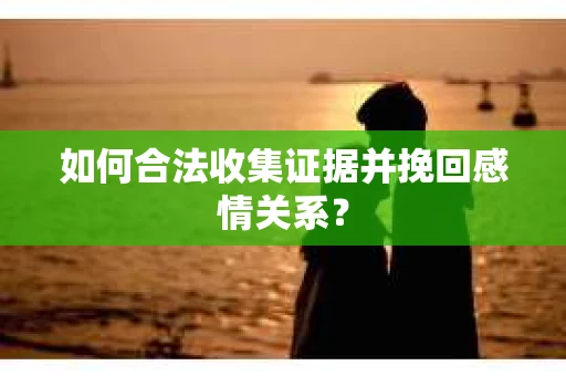 如何合法收集证据并挽回感情关系？