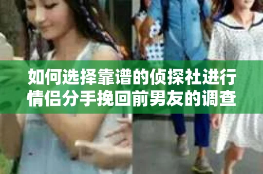 如何选择靠谱的侦探社进行情侣分手挽回前男友的调查？