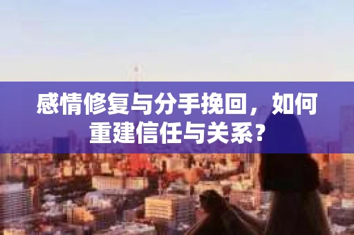 感情修复与分手挽回，如何重建信任与关系？