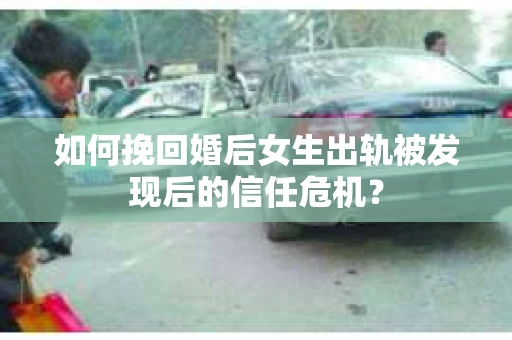 如何挽回婚后女生出轨被发现后的信任危机？