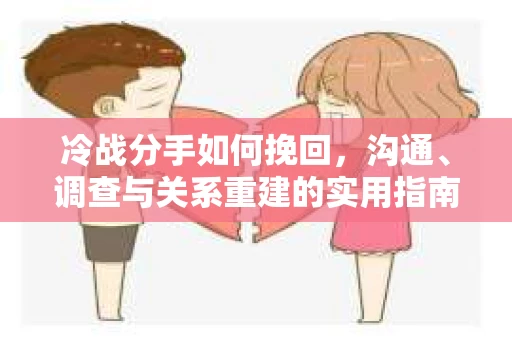 冷战分手如何挽回，沟通、调查与关系重建的实用指南