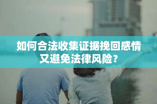 如何合法收集证据挽回感情又避免法律风险？