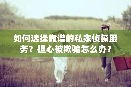 如何选择靠谱的私家侦探服务？担心被欺骗怎么办？
