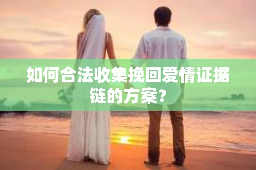 如何合法收集挽回爱情证据链的方案？