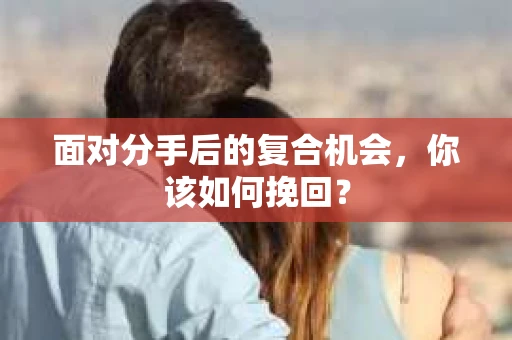 面对分手后的复合机会，你该如何挽回？