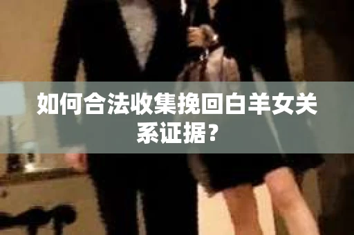 如何合法收集挽回白羊女关系证据？