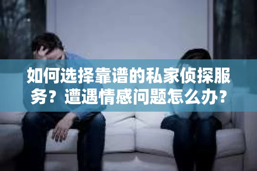 如何选择靠谱的私家侦探服务？遭遇情感问题怎么办？