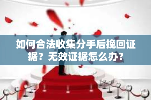 如何合法收集分手后挽回证据?无效证据怎么办? 如何合法收集分手后挽回证据?无效证据怎么办?