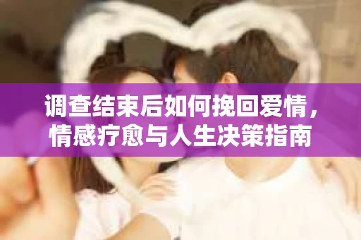 调查结束后如何挽回爱情，情感疗愈与人生决策指南