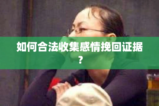 如何合法收集感情挽回证据？