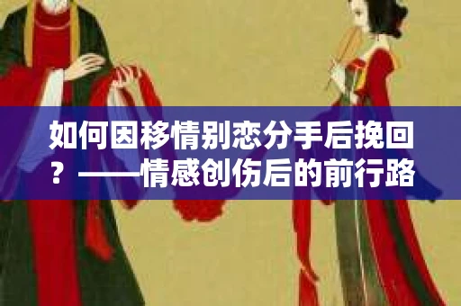 如何因移情别恋分手后挽回？——情感创伤后的前行路线图
