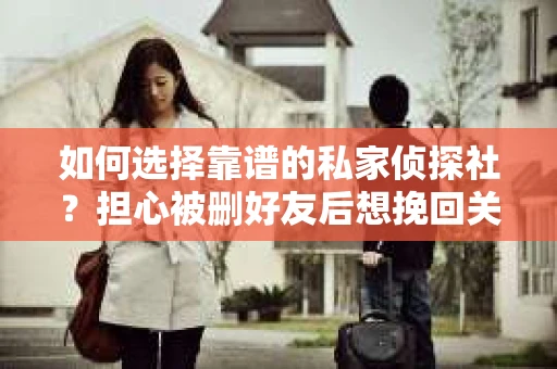 如何选择靠谱的私家侦探社？担心被删好友后想挽回关系怎么办？