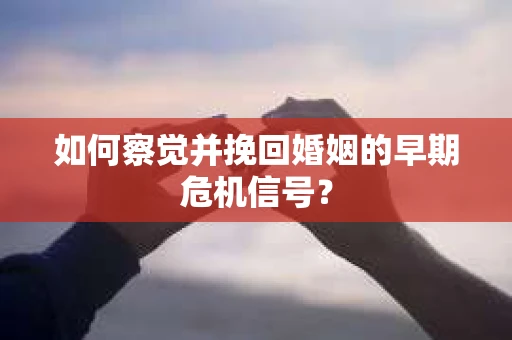 如何察觉并挽回婚姻的早期危机信号？